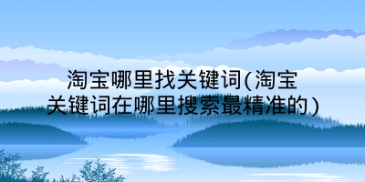 淘宝哪里找关键词(淘宝关键词在哪里搜索最精准的)