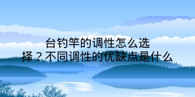 台钓竿的调性怎么选择？不同调性的优缺点是什么