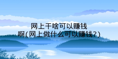 网上干啥可以赚钱啊(网上做什么可以赚钱?)