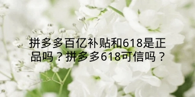 拼多多百亿补贴和618是正品吗？拼多多618可信吗？