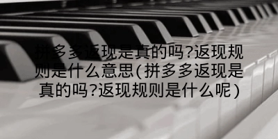 拼多多返现是真的吗?返现规则是什么意思(拼多多返现是真的吗?返现规则是什么呢)