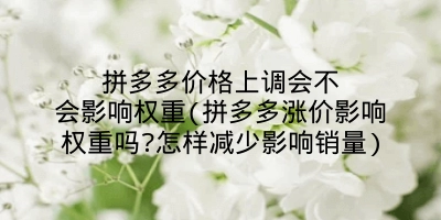 拼多多价格上调会不会影响权重(拼多多涨价影响权重吗?怎样减少影响销量)