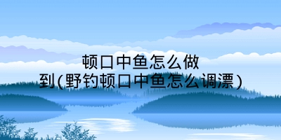 顿口中鱼怎么做到(野钓顿口中鱼怎么调漂)