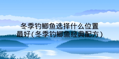 冬季钓鲫鱼选择什么位置最好(冬季钓鲫鱼经典配方)