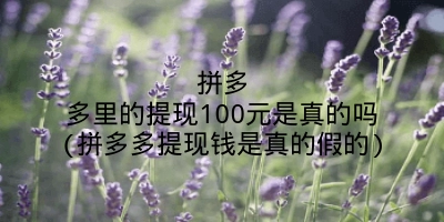 拼多多里的提现100元是真的吗(拼多多提现钱是真的假的)