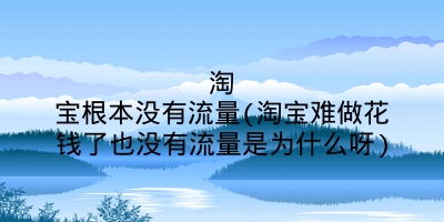 淘宝根本没有流量(淘宝难做花钱了也没有流量是为什么呀)