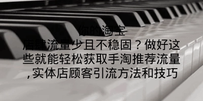 你的淘宝店肆流量少且不稳固？做好这些就能轻松获取手淘推荐流量,实体店顾客引流方法和技巧