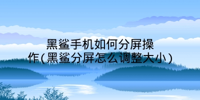 黑鲨手机如何分屏操作(黑鲨分屏怎么调整大小)