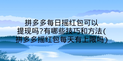 拼多多每日摇红包可以提现吗?有哪些技巧和方法(拼多多摇红包每天有上限吗)