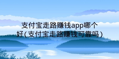 支付宝走路赚钱app哪个好(支付宝走路赚钱可靠吗)