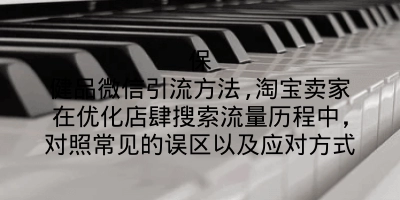 保健品微信引流方法,淘宝卖家在优化店肆搜索流量历程中，对照常见的误区以及应对方式