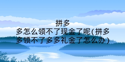 拼多多怎么领不了现金了呢(拼多多领不了多多礼金了怎么办)