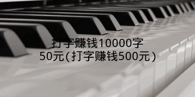 打字赚钱10000字50元(打字赚钱500元)