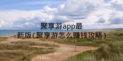 聚享游app最新版(聚享游怎么赚钱攻略)