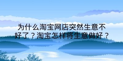 为什么淘宝网店突然生意不好了？淘宝怎样将生意做好？