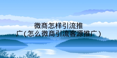 微商怎样引流推广(怎么微商引流客源推广)