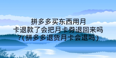 拼多多买东西用月卡退款了会把月卡券退回来吗?(拼多多退货月卡会退吗)