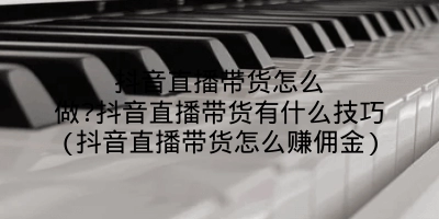 抖音直播带货怎么做?抖音直播带货有什么技巧(抖音直播带货怎么赚佣金)