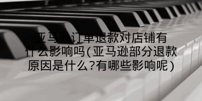 亚马逊订单退款对店铺有什么影响吗(亚马逊部分退款原因是什么?有哪些影响呢)