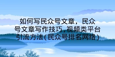 如何写民众号文章，民众号文章写作技巧,视频类平台引流方法(民众号排名网络)