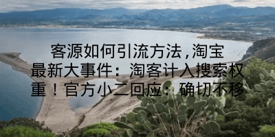 客源如何引流方法,淘宝最新大事件：淘客计入搜索权重！官方小二回应：确切不移