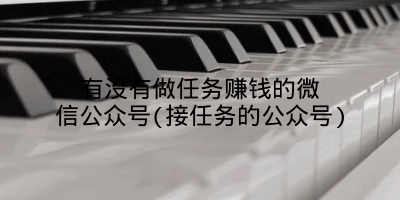 有没有做任务赚钱的微信公众号(接任务的公众号)