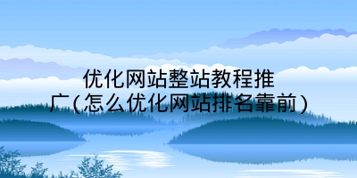 优化网站整站教程推广(怎么优化网站排名靠前)