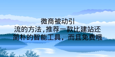 微商被动引流的方法,推荐一款比建站还简朴的智能工具，而且免费哦