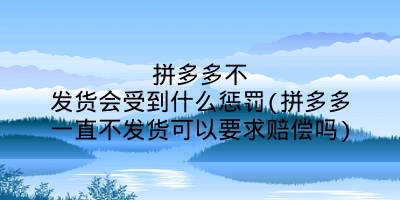 拼多多不发货会受到什么惩罚(拼多多一直不发货可以要求赔偿吗)