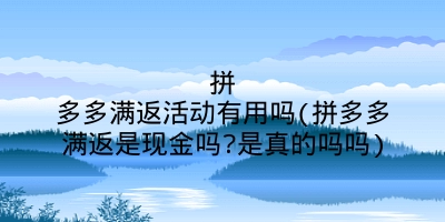 拼多多满返活动有用吗(拼多多满返是现金吗?是真的吗吗)