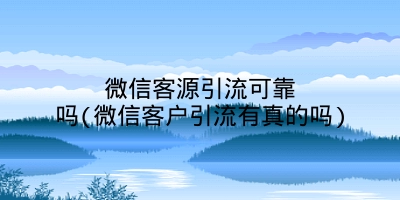 微信客源引流可靠吗(微信客户引流有真的吗)