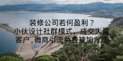 装修公司若何盈利？小伙设计社群模式，成交大量客户,微商引流免费被加方法