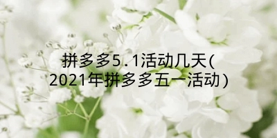 拼多多5.1活动几天(2021年拼多多五一活动)