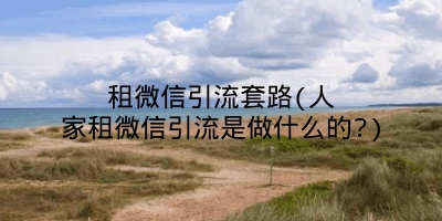 租微信引流套路(人家租微信引流是做什么的?)