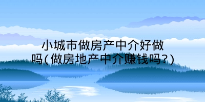 小城市做房产中介好做吗(做房地产中介赚钱吗?)