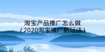 淘宝产品推广怎么做(2020淘宝推广新玩法)