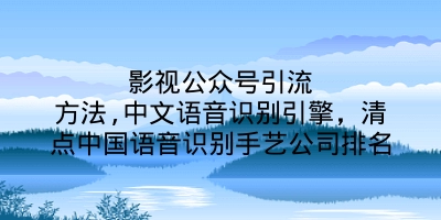 影视公众号引流方法,中文语音识别引擎，清点中国语音识别手艺公司排名