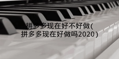 拼多多现在好不好做(拼多多现在好做吗2020)