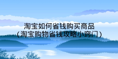 淘宝如何省钱购买商品(淘宝购物省钱攻略小窍门)