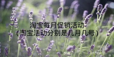 淘宝每月促销活动(淘宝活动分别是几月几号)