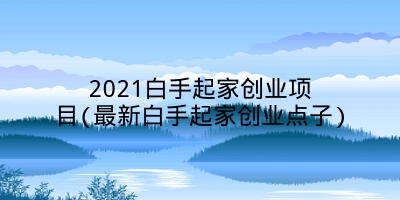 2021白手起家创业项目(最新白手起家创业点子)