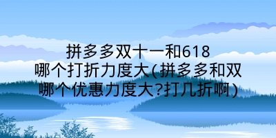 拼多多双十一和618哪个打折力度大(拼多多和双哪个优惠力度大?打几折啊)