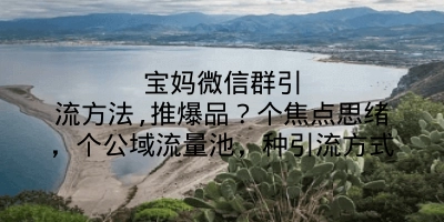 宝妈微信群引流方法,推爆品？个焦点思绪，个公域流量池，种引流方式