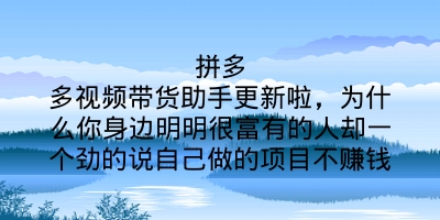 拼多多视频带货助手更新啦，为什么你身边明明很富有的人却一个劲的说自己做的项目不赚钱