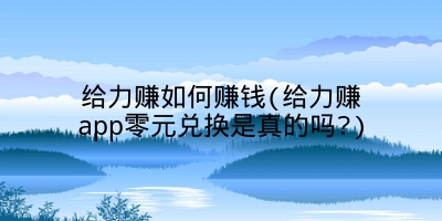 给力赚如何赚钱(给力赚app零元兑换是真的吗?)