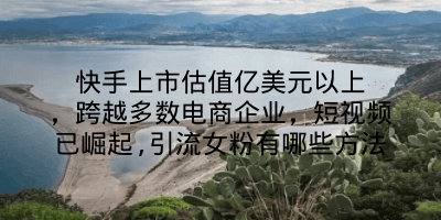 快手上市估值亿美元以上，跨越多数电商企业，短视频已崛起,引流女粉有哪些方法