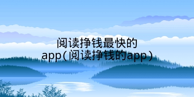 阅读挣钱最快的app(阅读挣钱的app)