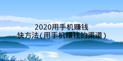 2020用手机赚钱快方法(用手机赚钱的渠道)