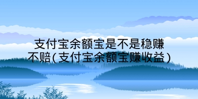 支付宝余额宝是不是稳赚不赔(支付宝余额宝赚收益)