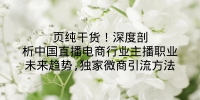 页纯干货！深度剖析中国直播电商行业主播职业未来趋势,独家微商引流方法